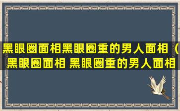 黑眼圈面相黑眼圈重的男人面相（黑眼圈面相 黑眼圈重的男人面相）